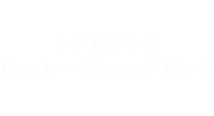 シド ゆうやのちょっと一言いいですか？